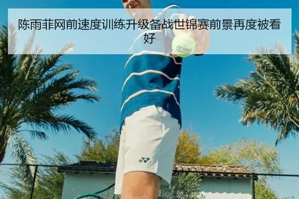 陈雨菲网前速度训练升级备战世锦赛前景再度被看好